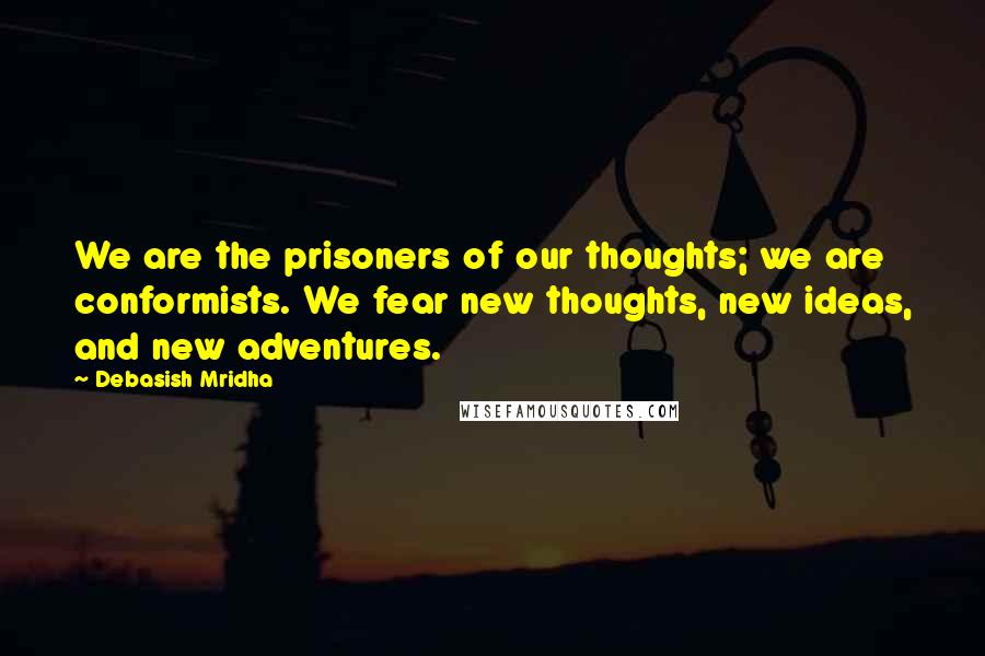 Debasish Mridha Quotes: We are the prisoners of our thoughts; we are conformists. We fear new thoughts, new ideas, and new adventures.