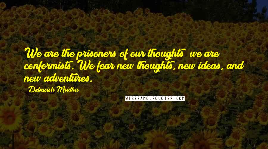 Debasish Mridha Quotes: We are the prisoners of our thoughts; we are conformists. We fear new thoughts, new ideas, and new adventures.