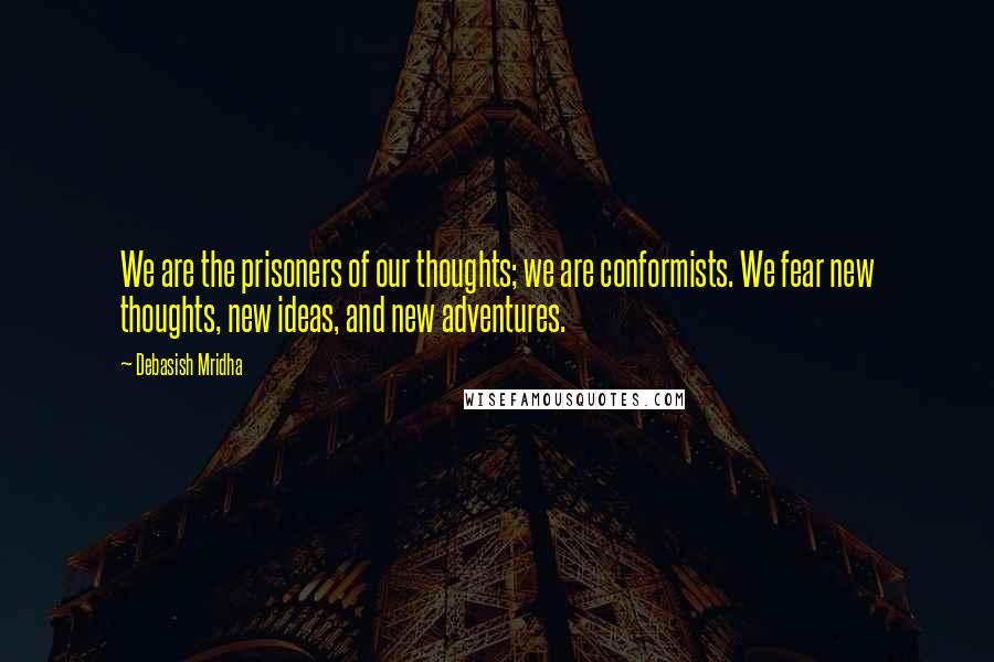 Debasish Mridha Quotes: We are the prisoners of our thoughts; we are conformists. We fear new thoughts, new ideas, and new adventures.