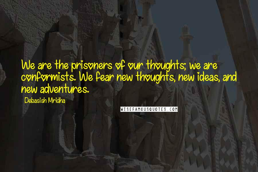 Debasish Mridha Quotes: We are the prisoners of our thoughts; we are conformists. We fear new thoughts, new ideas, and new adventures.