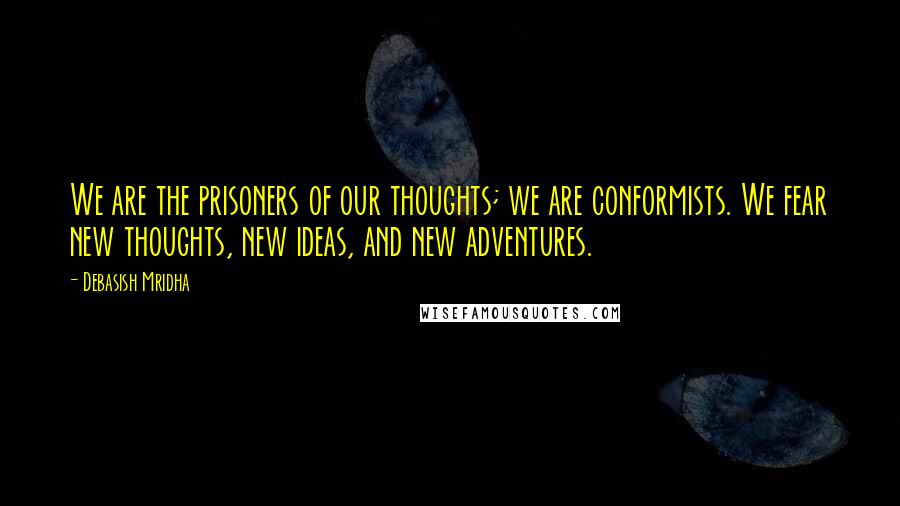 Debasish Mridha Quotes: We are the prisoners of our thoughts; we are conformists. We fear new thoughts, new ideas, and new adventures.