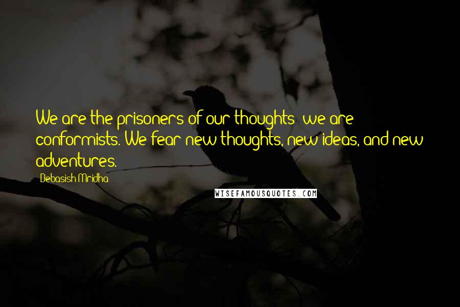 Debasish Mridha Quotes: We are the prisoners of our thoughts; we are conformists. We fear new thoughts, new ideas, and new adventures.