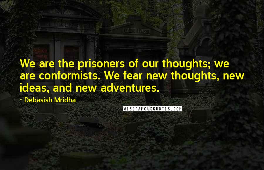 Debasish Mridha Quotes: We are the prisoners of our thoughts; we are conformists. We fear new thoughts, new ideas, and new adventures.