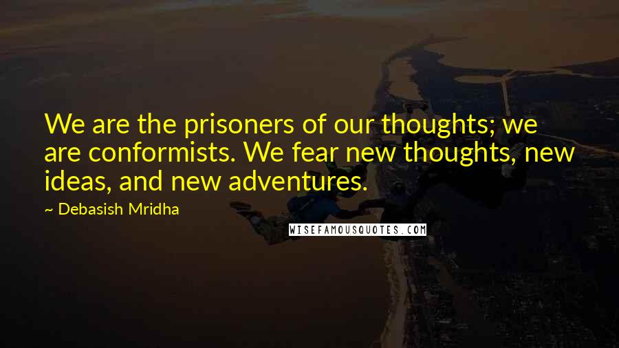 Debasish Mridha Quotes: We are the prisoners of our thoughts; we are conformists. We fear new thoughts, new ideas, and new adventures.