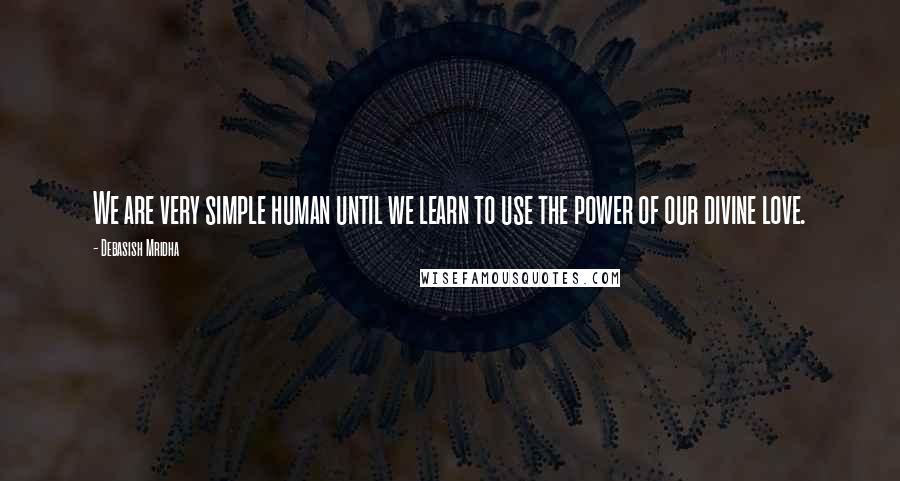 Debasish Mridha Quotes: We are very simple human until we learn to use the power of our divine love.