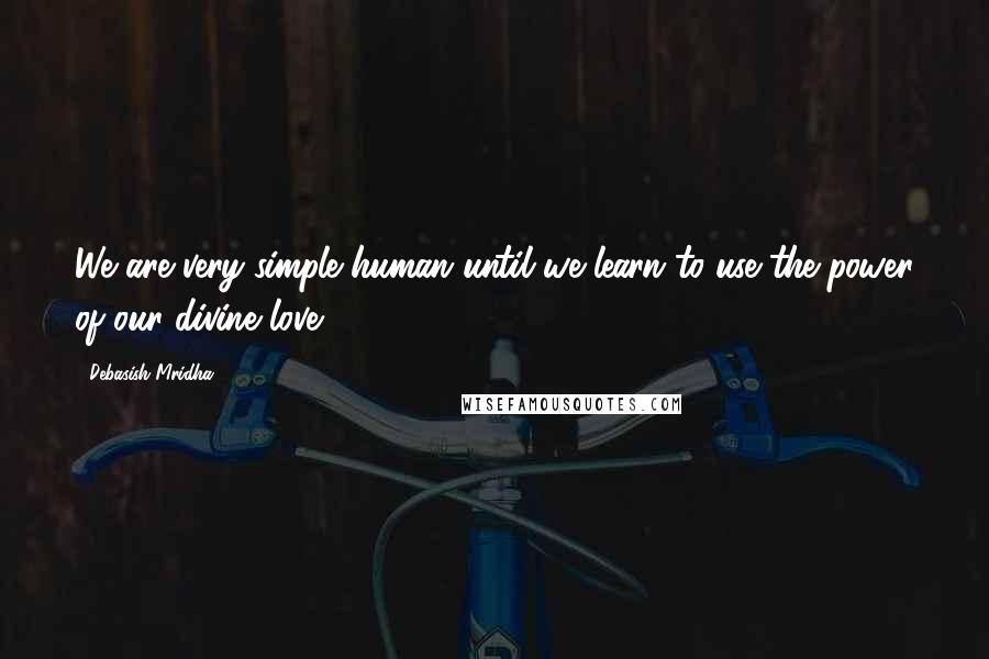 Debasish Mridha Quotes: We are very simple human until we learn to use the power of our divine love.