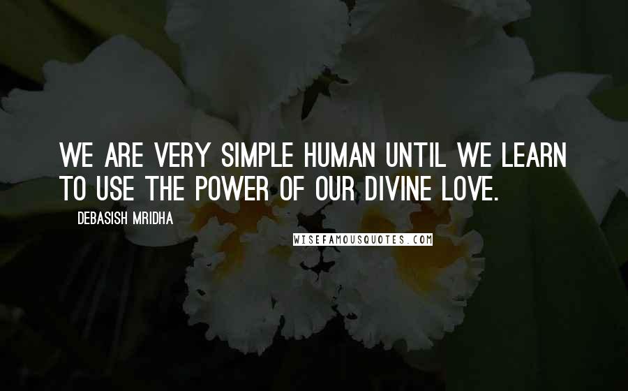 Debasish Mridha Quotes: We are very simple human until we learn to use the power of our divine love.