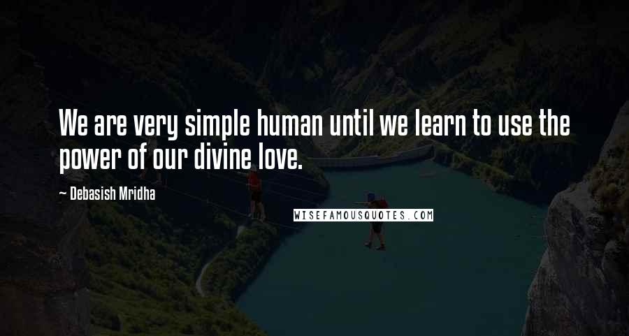 Debasish Mridha Quotes: We are very simple human until we learn to use the power of our divine love.