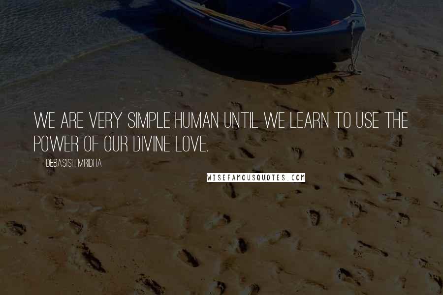 Debasish Mridha Quotes: We are very simple human until we learn to use the power of our divine love.