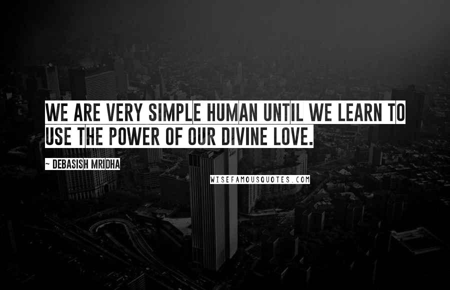 Debasish Mridha Quotes: We are very simple human until we learn to use the power of our divine love.