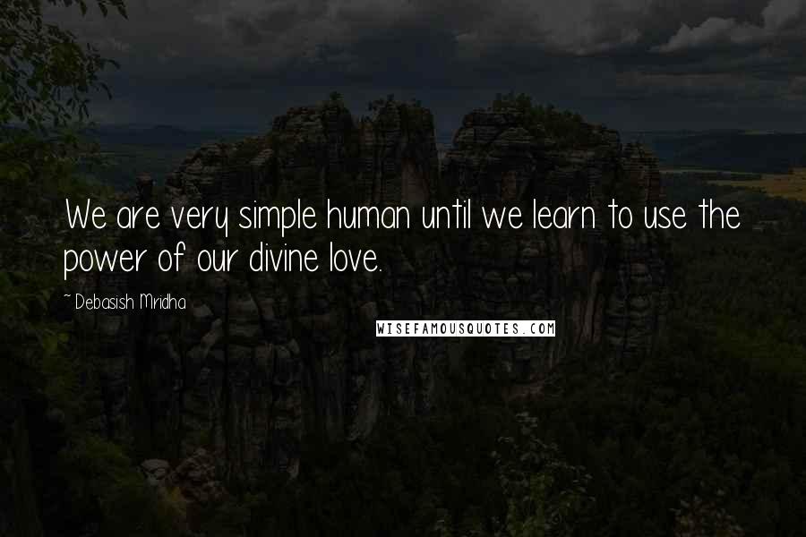 Debasish Mridha Quotes: We are very simple human until we learn to use the power of our divine love.