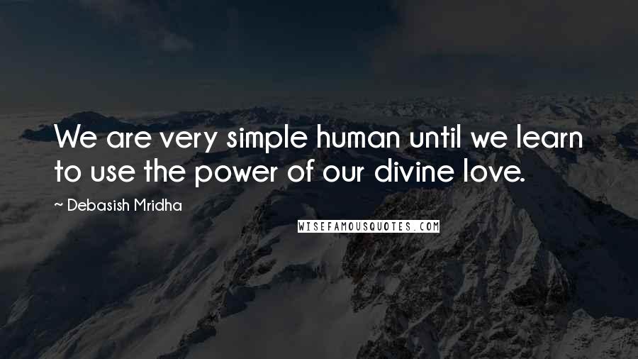Debasish Mridha Quotes: We are very simple human until we learn to use the power of our divine love.