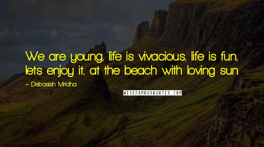 Debasish Mridha Quotes: We are young, life is vivacious, life is fun, let's enjoy it, at the beach with loving sun.