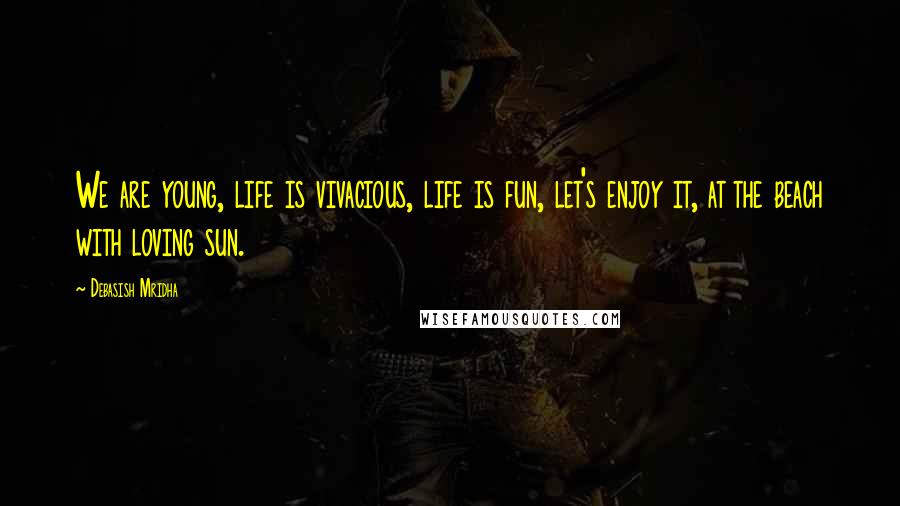 Debasish Mridha Quotes: We are young, life is vivacious, life is fun, let's enjoy it, at the beach with loving sun.