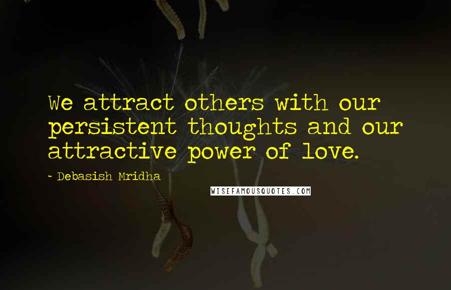 Debasish Mridha Quotes: We attract others with our persistent thoughts and our attractive power of love.