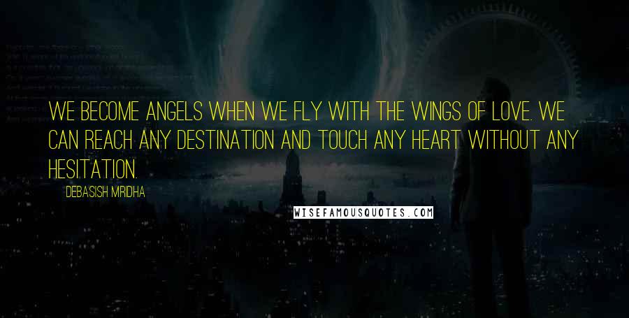 Debasish Mridha Quotes: We become angels when we fly with the wings of love. We can reach any destination and touch any heart without any hesitation.