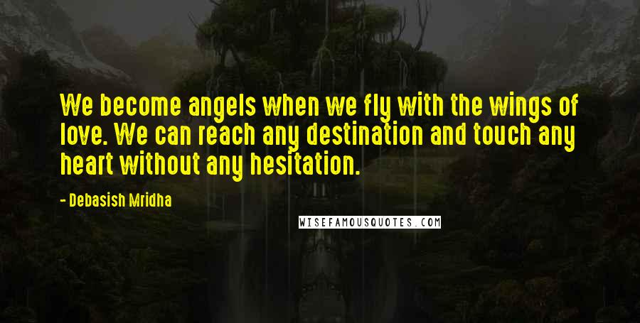 Debasish Mridha Quotes: We become angels when we fly with the wings of love. We can reach any destination and touch any heart without any hesitation.