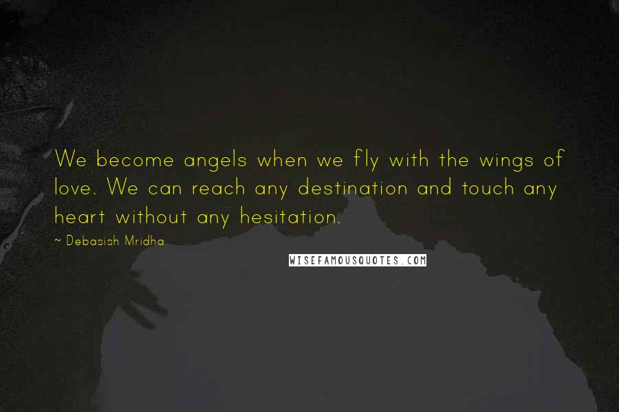 Debasish Mridha Quotes: We become angels when we fly with the wings of love. We can reach any destination and touch any heart without any hesitation.
