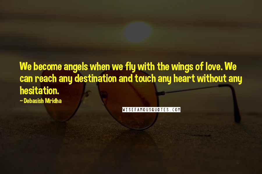 Debasish Mridha Quotes: We become angels when we fly with the wings of love. We can reach any destination and touch any heart without any hesitation.