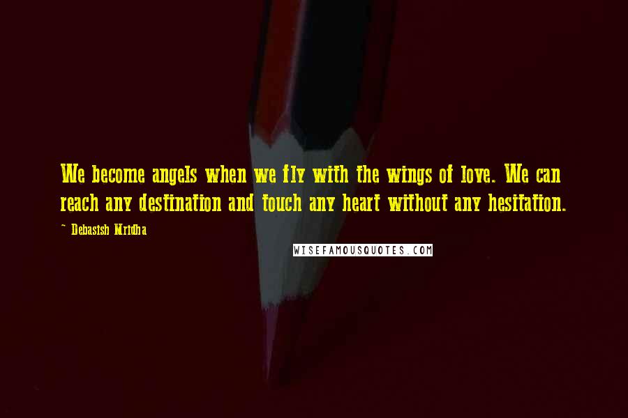Debasish Mridha Quotes: We become angels when we fly with the wings of love. We can reach any destination and touch any heart without any hesitation.