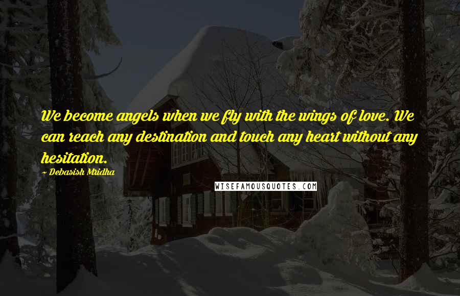Debasish Mridha Quotes: We become angels when we fly with the wings of love. We can reach any destination and touch any heart without any hesitation.