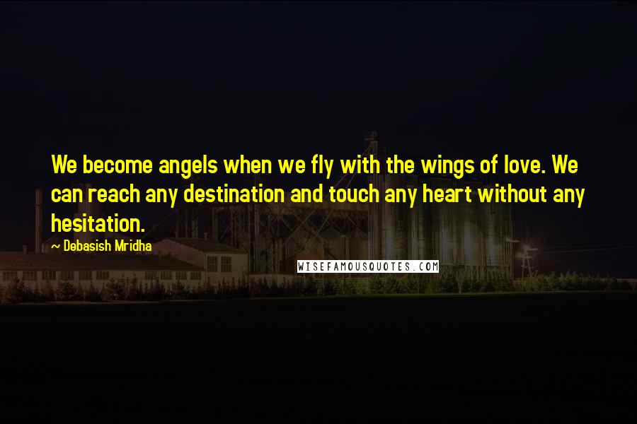 Debasish Mridha Quotes: We become angels when we fly with the wings of love. We can reach any destination and touch any heart without any hesitation.