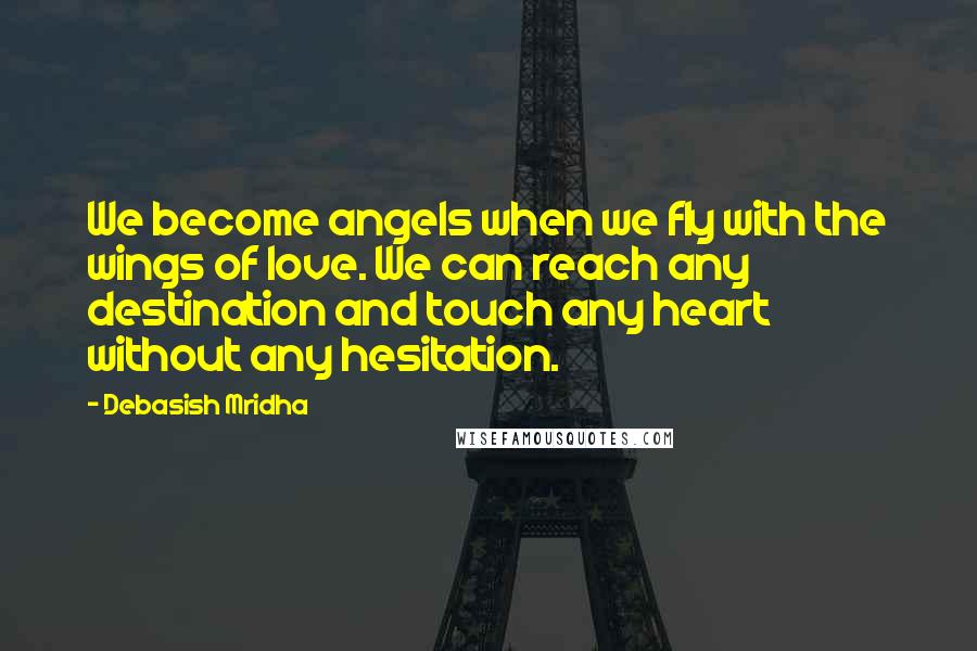 Debasish Mridha Quotes: We become angels when we fly with the wings of love. We can reach any destination and touch any heart without any hesitation.