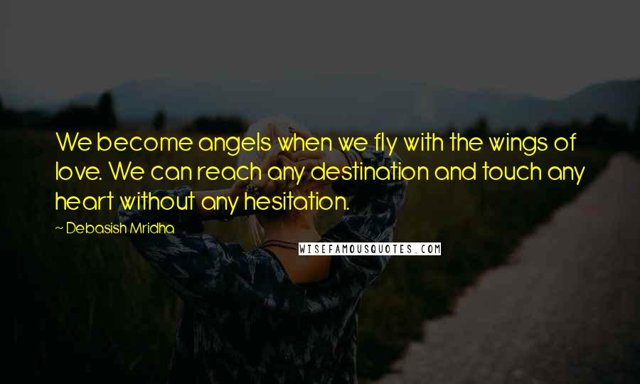 Debasish Mridha Quotes: We become angels when we fly with the wings of love. We can reach any destination and touch any heart without any hesitation.