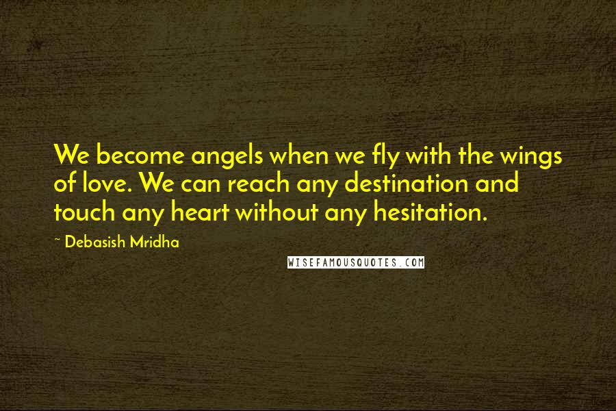 Debasish Mridha Quotes: We become angels when we fly with the wings of love. We can reach any destination and touch any heart without any hesitation.