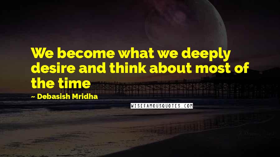 Debasish Mridha Quotes: We become what we deeply desire and think about most of the time