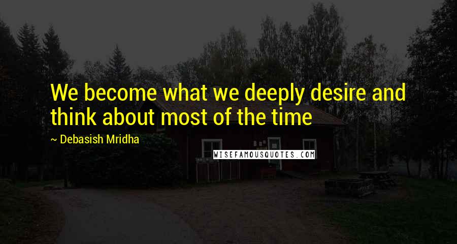 Debasish Mridha Quotes: We become what we deeply desire and think about most of the time