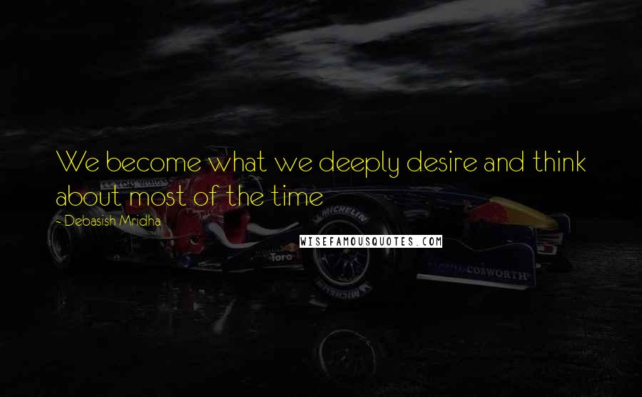 Debasish Mridha Quotes: We become what we deeply desire and think about most of the time