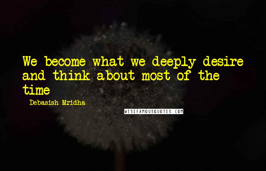 Debasish Mridha Quotes: We become what we deeply desire and think about most of the time