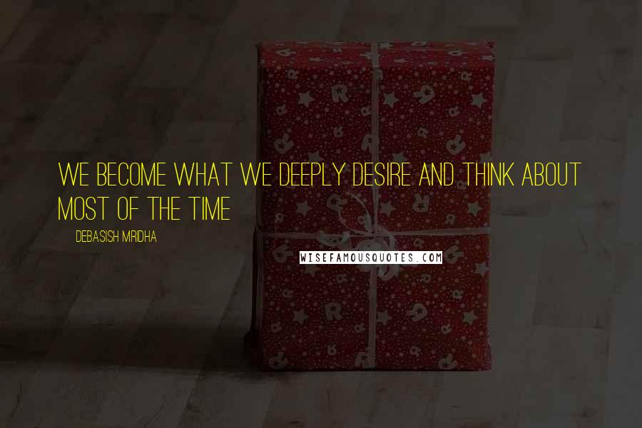 Debasish Mridha Quotes: We become what we deeply desire and think about most of the time