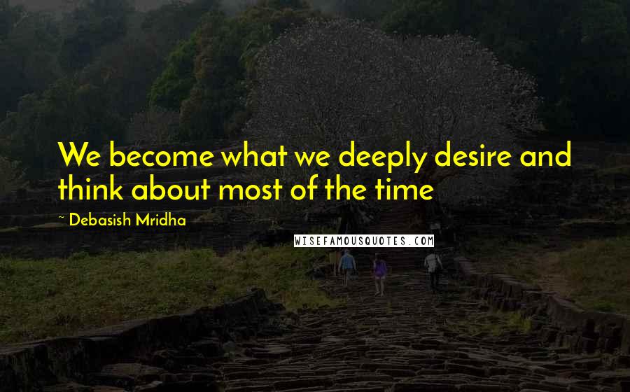 Debasish Mridha Quotes: We become what we deeply desire and think about most of the time