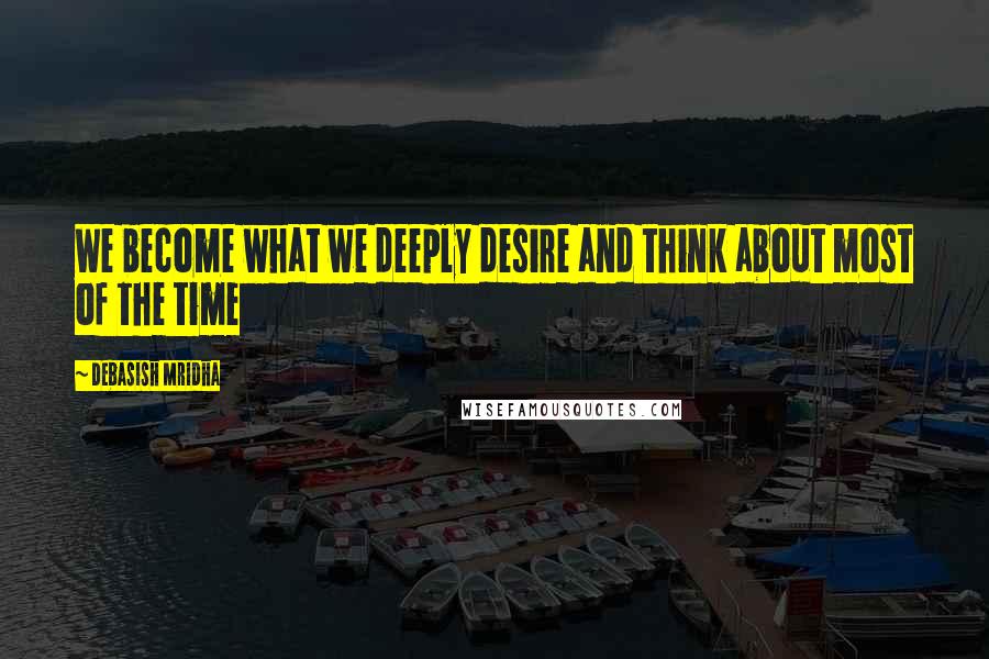 Debasish Mridha Quotes: We become what we deeply desire and think about most of the time