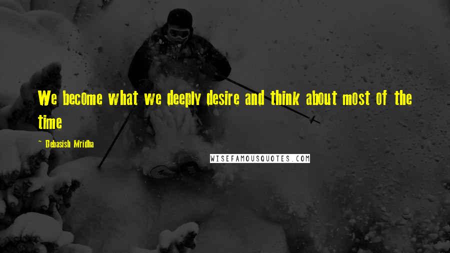 Debasish Mridha Quotes: We become what we deeply desire and think about most of the time