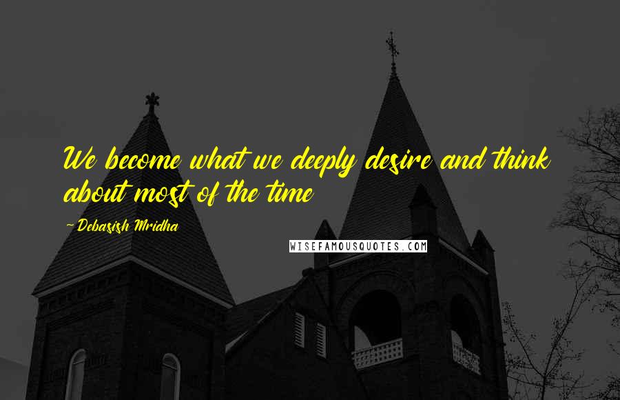 Debasish Mridha Quotes: We become what we deeply desire and think about most of the time