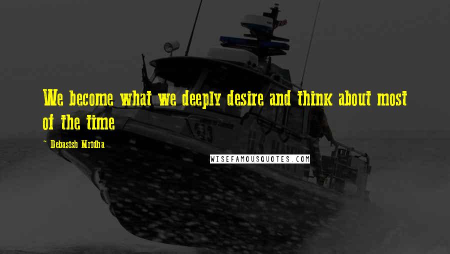 Debasish Mridha Quotes: We become what we deeply desire and think about most of the time