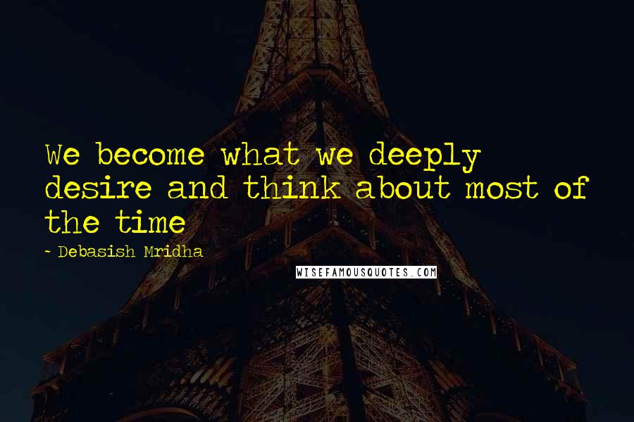 Debasish Mridha Quotes: We become what we deeply desire and think about most of the time