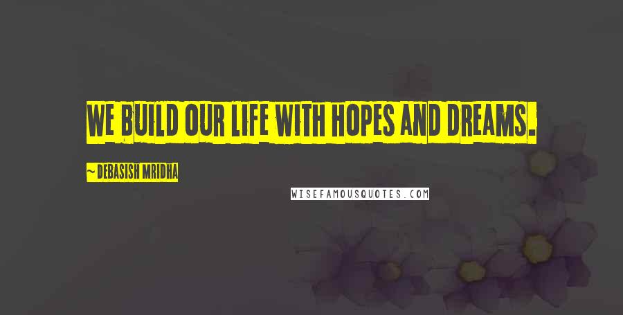 Debasish Mridha Quotes: We build our life with hopes and dreams.