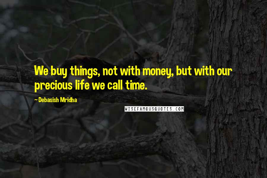 Debasish Mridha Quotes: We buy things, not with money, but with our precious life we call time.