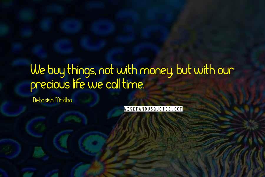 Debasish Mridha Quotes: We buy things, not with money, but with our precious life we call time.