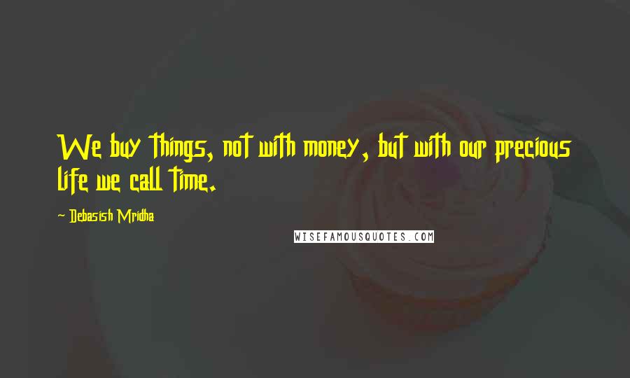 Debasish Mridha Quotes: We buy things, not with money, but with our precious life we call time.