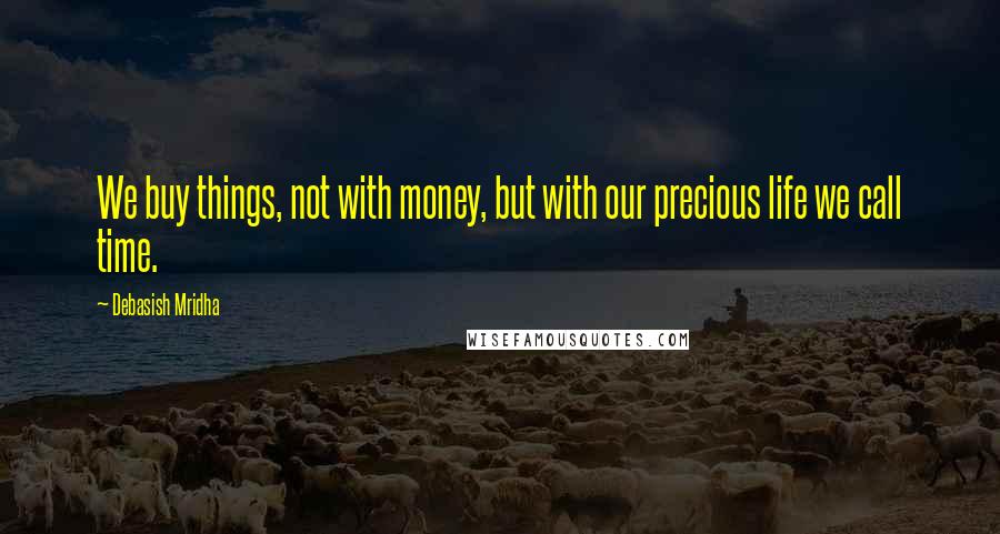 Debasish Mridha Quotes: We buy things, not with money, but with our precious life we call time.