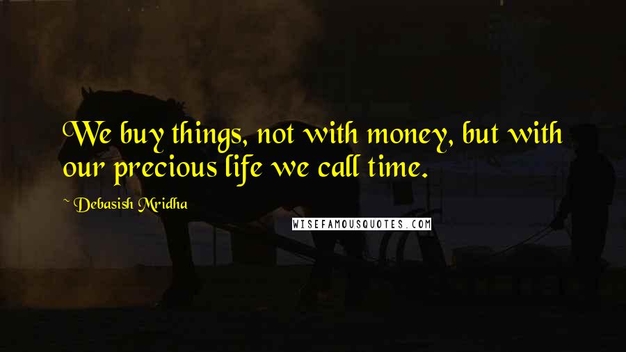 Debasish Mridha Quotes: We buy things, not with money, but with our precious life we call time.