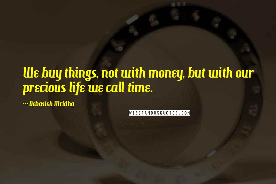 Debasish Mridha Quotes: We buy things, not with money, but with our precious life we call time.