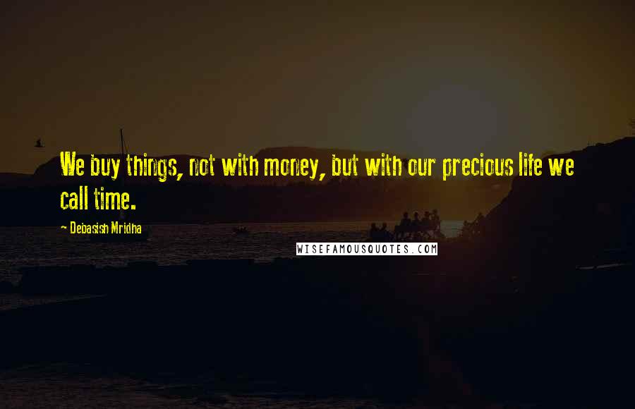 Debasish Mridha Quotes: We buy things, not with money, but with our precious life we call time.