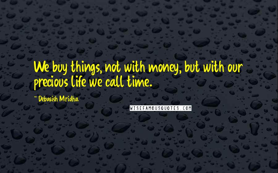 Debasish Mridha Quotes: We buy things, not with money, but with our precious life we call time.