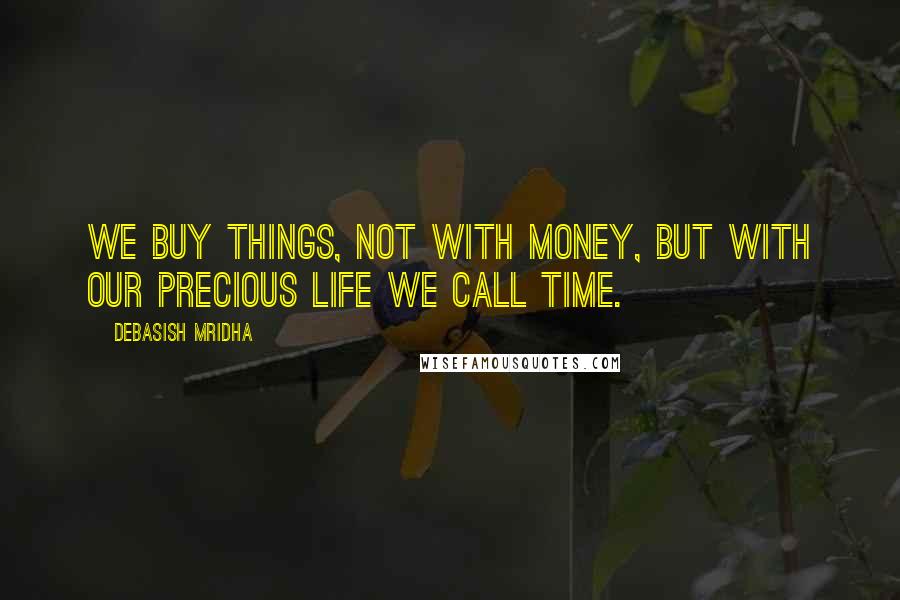 Debasish Mridha Quotes: We buy things, not with money, but with our precious life we call time.